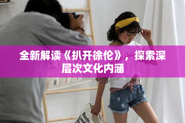 全新解读《扒开徐伦》，探索深层次文化内涵