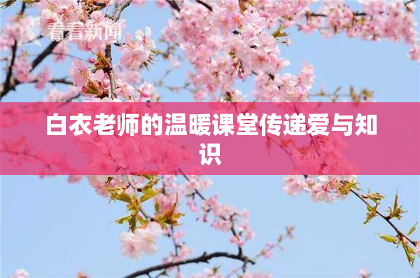 白衣老师的温暖课堂传递爱与知识