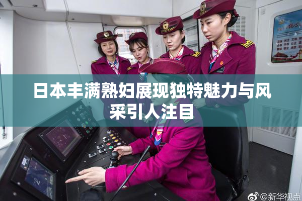 日本丰满熟妇展现独特魅力与风采引人注目