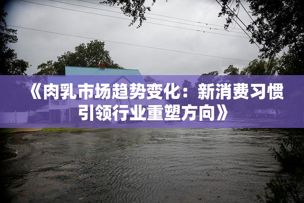 《肉乳市场趋势变化：新消费习惯引领行业重塑方向》