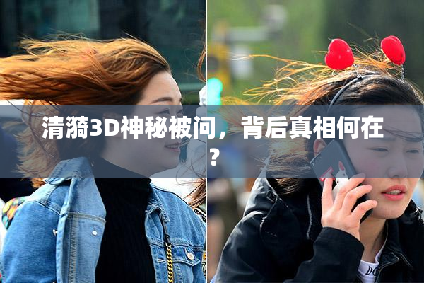 清漪3D神秘被问，背后真相何在？