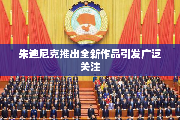 朱迪尼克推出全新作品引发广泛关注