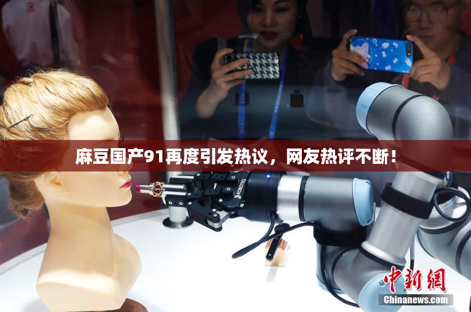 麻豆国产91再度引发热议，网友热评不断！