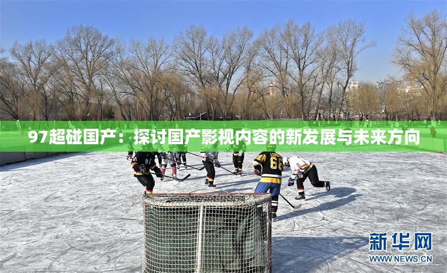 97超碰国产：探讨国产影视内容的新发展与未来方向