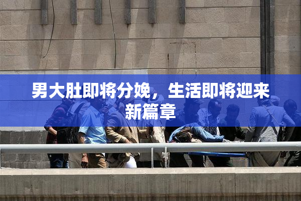 男大肚即将分娩，生活即将迎来新篇章