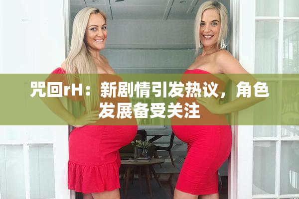 咒回rH：新剧情引发热议，角色发展备受关注