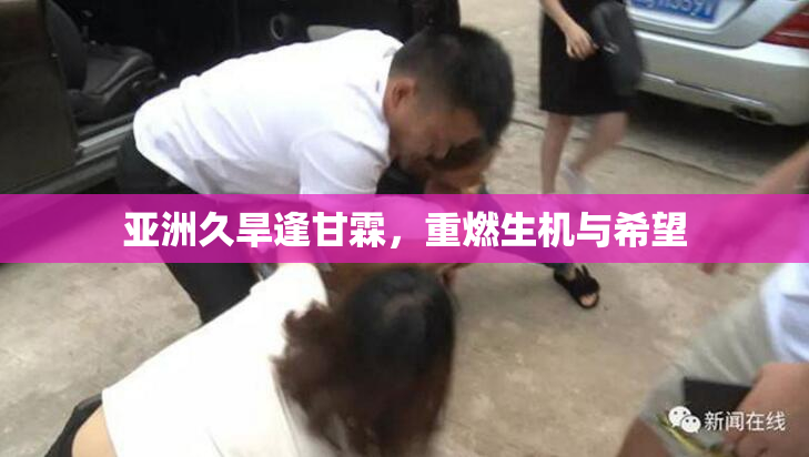 亚洲久旱逢甘霖，重燃生机与希望