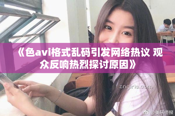 《色avi格式乱码引发网络热议 观众反响热烈探讨原因》