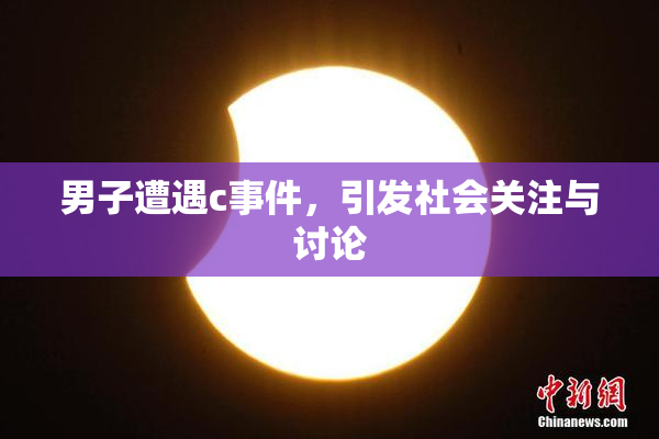男子遭遇c事件，引发社会关注与讨论