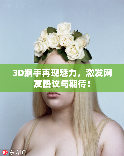 3D纲手再现魅力，激发网友热议与期待！