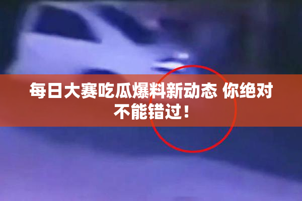 每日大赛吃瓜爆料新动态 你绝对不能错过！