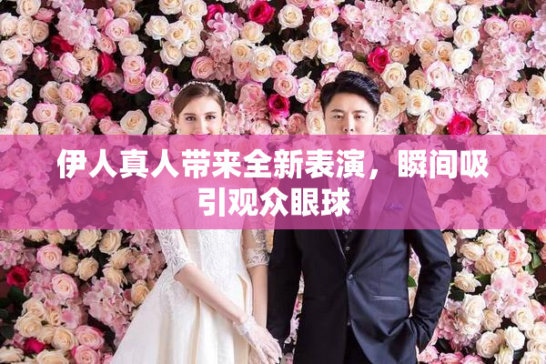 伊人真人带来全新表演，瞬间吸引观众眼球