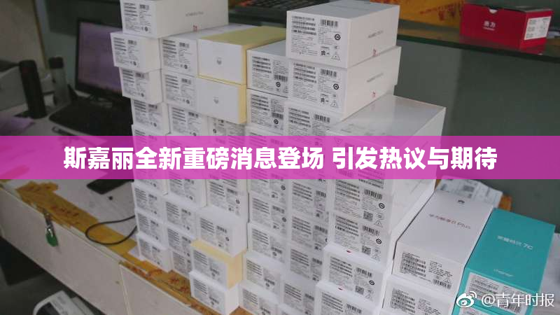 斯嘉丽全新重磅消息登场 引发热议与期待