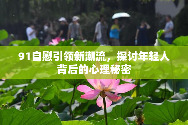 91自慰引领新潮流，探讨年轻人背后的心理秘密