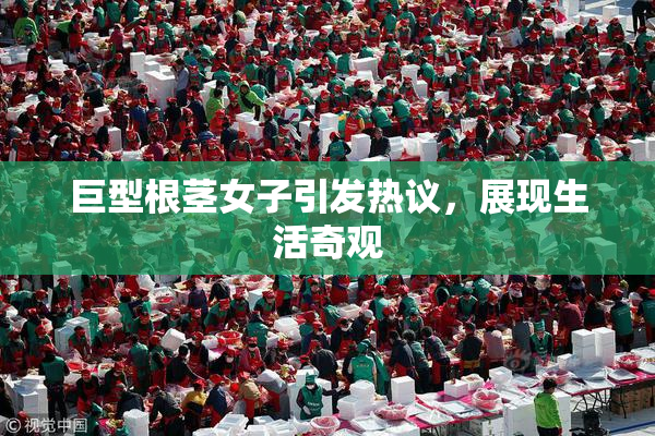 巨型根茎女子引发热议，展现生活奇观