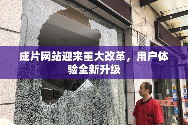 成片网站迎来重大改革，用户体验全新升级