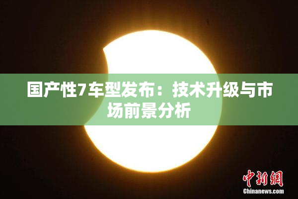 国产性7车型发布：技术升级与市场前景分析