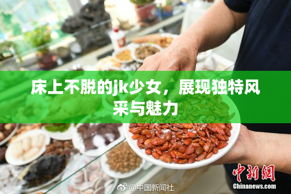 床上不脱的jk少女，展现独特风采与魅力