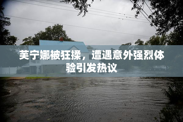 芙宁娜被狂揉，遭遇意外强烈体验引发热议