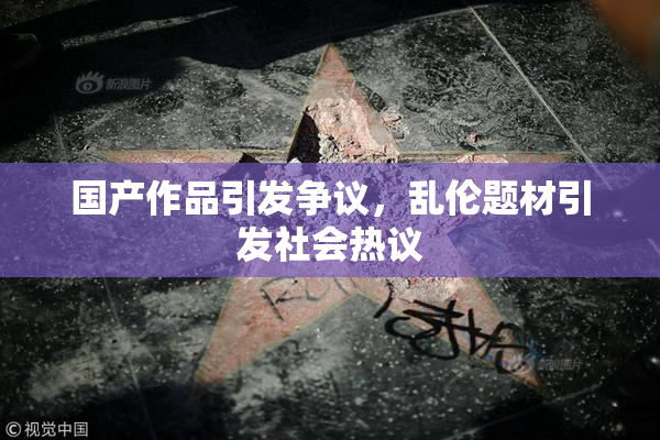 国产作品引发争议，乱伦题材引发社会热议