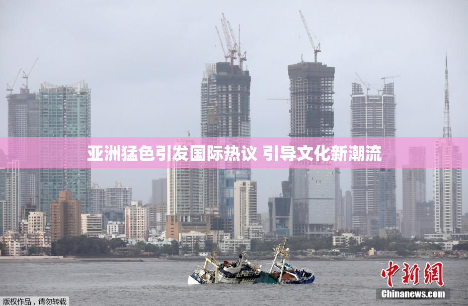 亚洲猛色引发国际热议 引导文化新潮流
