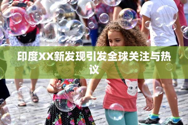 印度XX新发现引发全球关注与热议