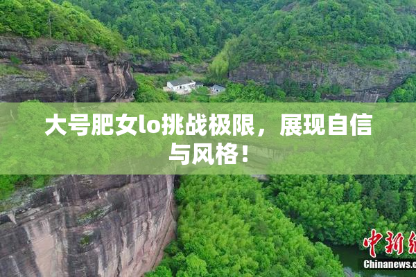 大号肥女lo挑战极限，展现自信与风格！