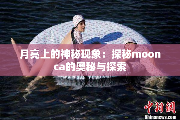 月亮上的神秘现象：探秘moonca的奥秘与探索