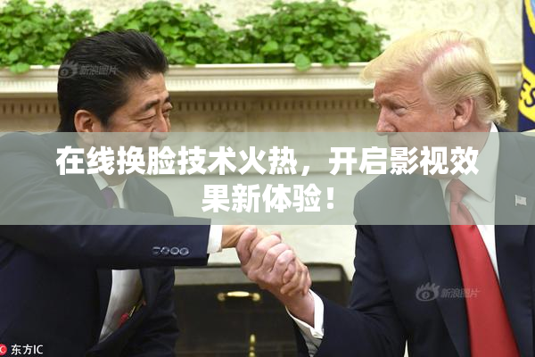 在线换脸技术火热，开启影视效果新体验！