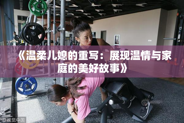 《温柔儿媳的重写：展现温情与家庭的美好故事》