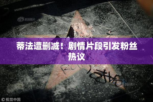 蒂法遭删减！剧情片段引发粉丝热议