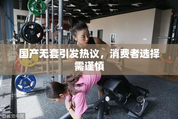 国产无套引发热议，消费者选择需谨慎