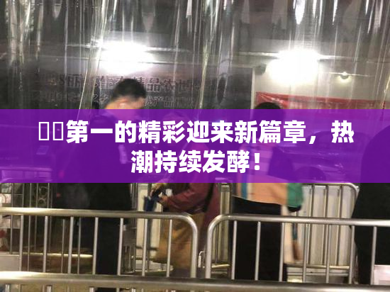 妺妺第一的精彩迎来新篇章，热潮持续发酵！