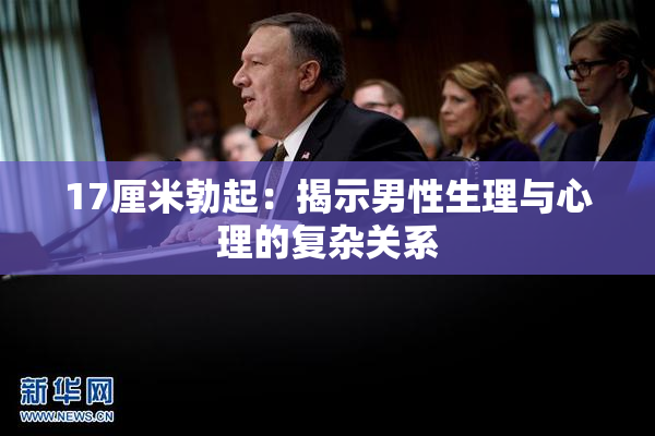 17厘米勃起：揭示男性生理与心理的复杂关系