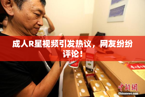 成人R星视频引发热议，网友纷纷评论！