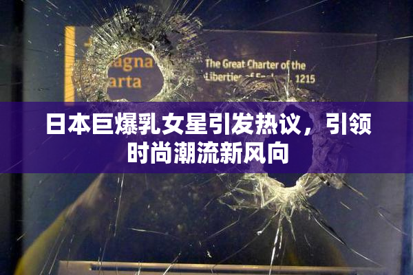 日本巨爆乳女星引发热议，引领时尚潮流新风向