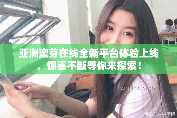 亚洲蜜芽在线全新平台体验上线，惊喜不断等你来探索！