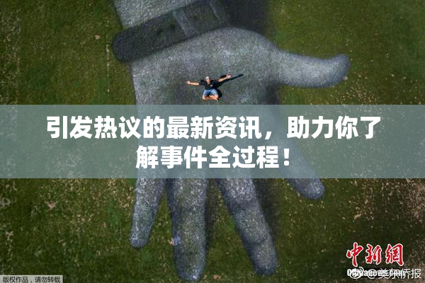 引发热议的最新资讯，助力你了解事件全过程！