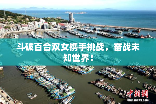 斗破百合双女携手挑战，奋战未知世界！