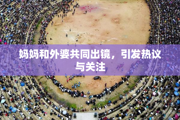 妈妈和外婆共同出镜，引发热议与关注