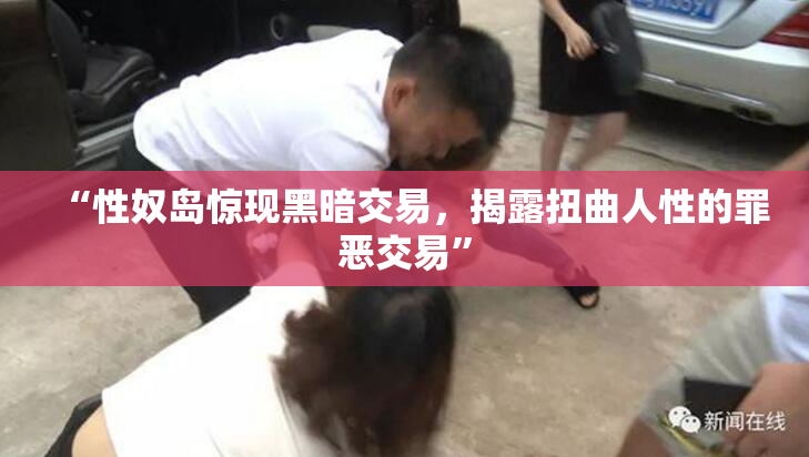 “性奴岛惊现黑暗交易，揭露扭曲人性的罪恶交易”