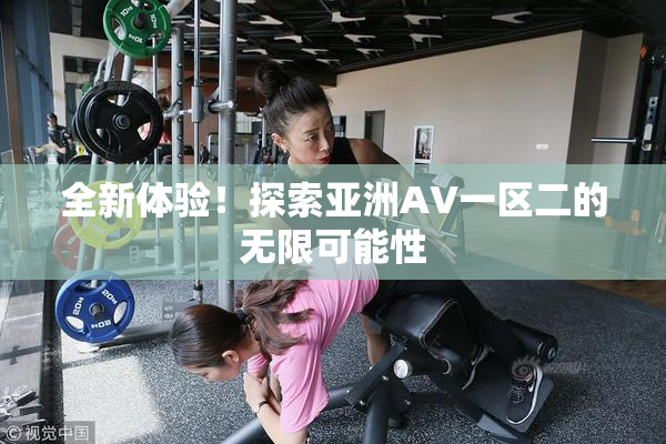 全新体验！探索亚洲AV一区二的无限可能性