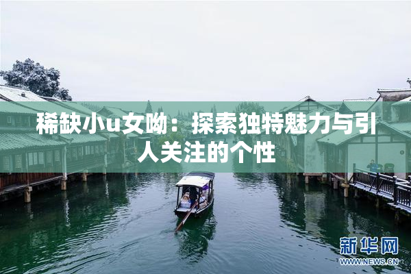 稀缺小u女呦：探索独特魅力与引人关注的个性