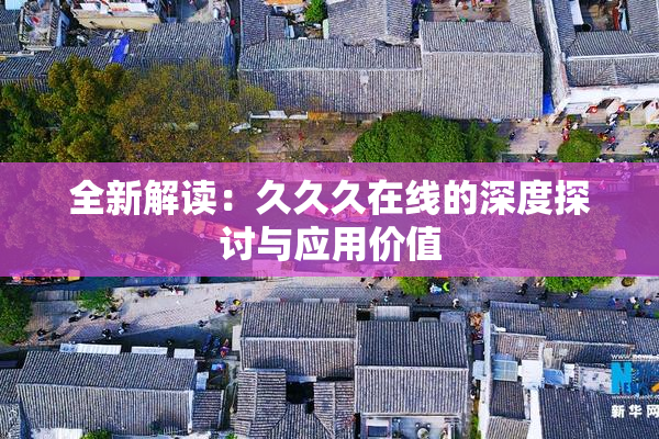 全新解读：久久久在线的深度探讨与应用价值