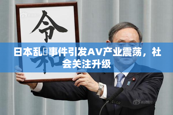 日本乱婬事件引发AV产业震荡，社会关注升级