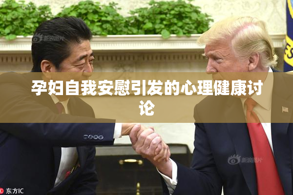 孕妇自我安慰引发的心理健康讨论