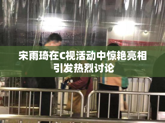 宋雨琦在C视活动中惊艳亮相 引发热烈讨论