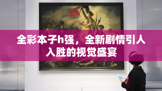 全彩本子h强，全新剧情引人入胜的视觉盛宴