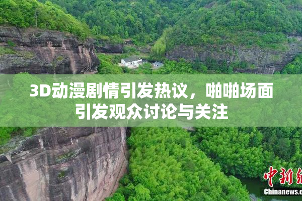 3D动漫剧情引发热议，啪啪场面引发观众讨论与关注