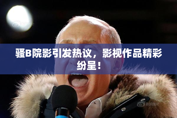 骚B院影引发热议，影视作品精彩纷呈！